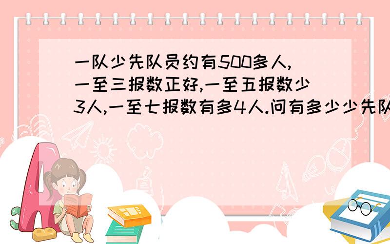 一队少先队员约有500多人,一至三报数正好,一至五报数少3人,一至七报数有多4人.问有多少少先队员?