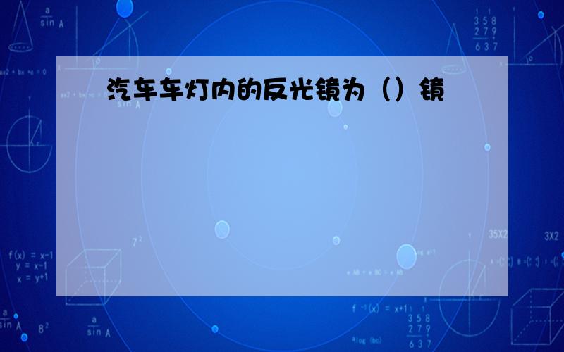 汽车车灯内的反光镜为（）镜