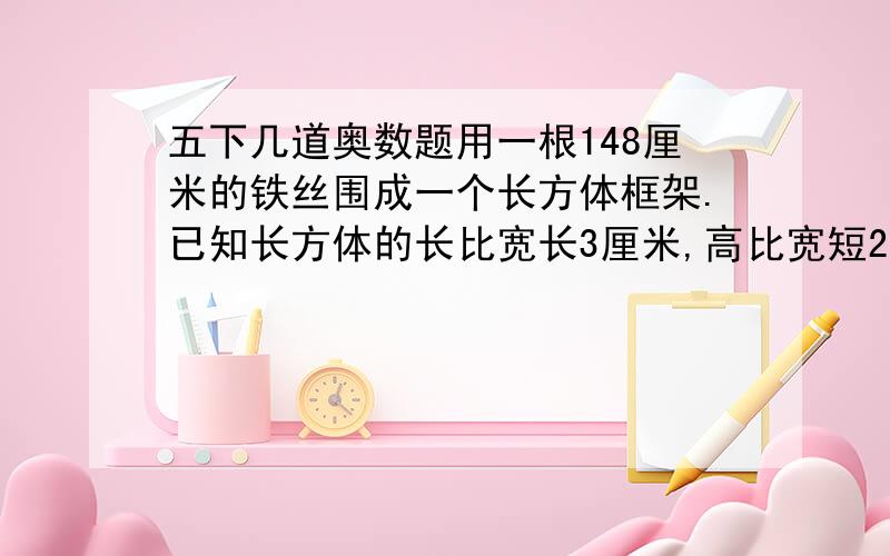 五下几道奥数题用一根148厘米的铁丝围成一个长方体框架.已知长方体的长比宽长3厘米,高比宽短2厘米,这个长方体长宽高是多少厘米?箱子里有红白两种玻璃球.红球数量是白球的3倍多2个如果