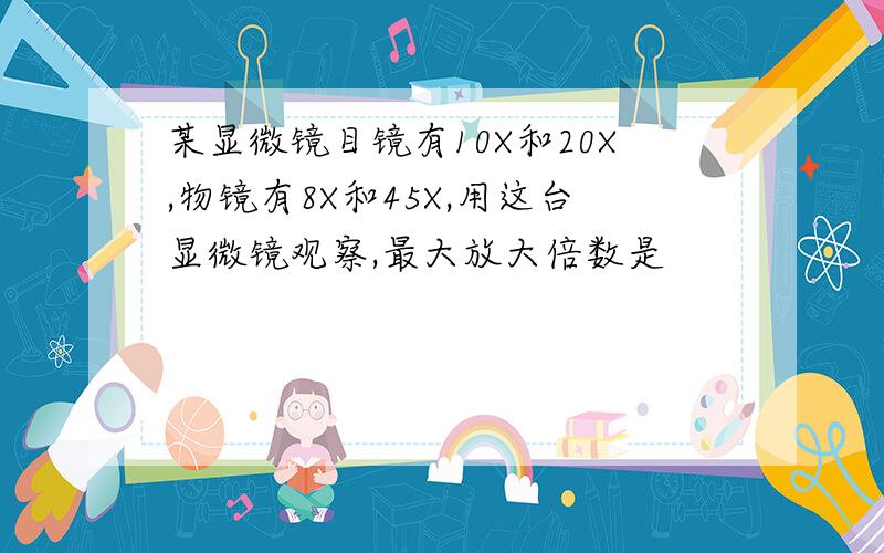 某显微镜目镜有10X和20X,物镜有8X和45X,用这台显微镜观察,最大放大倍数是