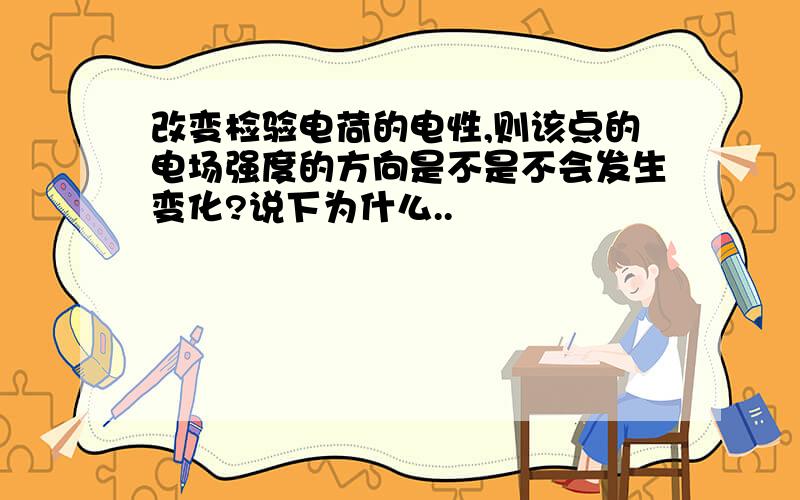 改变检验电荷的电性,则该点的电场强度的方向是不是不会发生变化?说下为什么..