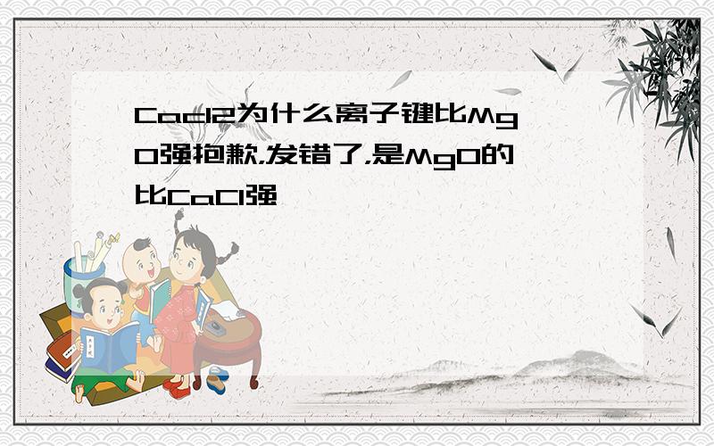 Cacl2为什么离子键比MgO强抱歉，发错了，是MgO的比CaCl强