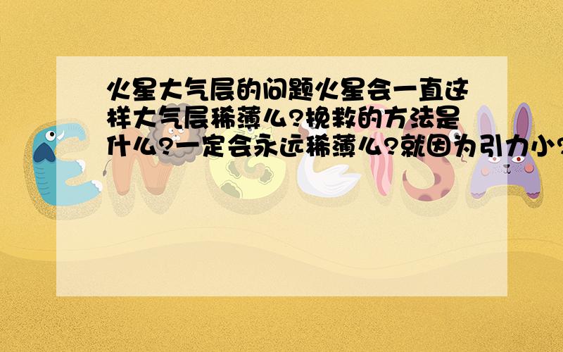 火星大气层的问题火星会一直这样大气层稀薄么?挽救的方法是什么?一定会永远稀薄么?就因为引力小?大气层与温度有关么?如果温度适合,与大气质量有关么?