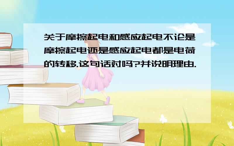 关于摩擦起电和感应起电不论是摩擦起电还是感应起电都是电荷的转移.这句话对吗?并说明理由.