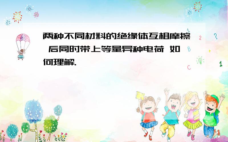 两种不同材料的绝缘体互相摩擦 后同时带上等量异种电荷 如何理解.