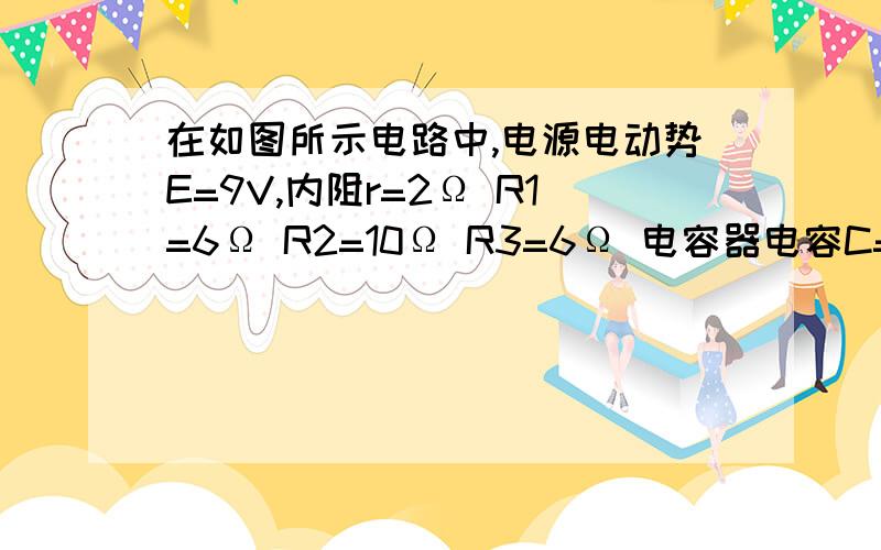 在如图所示电路中,电源电动势E=9V,内阻r=2Ω R1=6Ω R2=10Ω R3=6Ω 电容器电容C=10μF（1）保持开关S1、S2闭合,求电容器C所带的电荷量.（2）保持开关S1闭合,将开关S2断开,求断开开关S2后流过电阻R2的