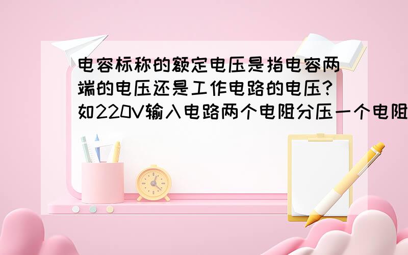 电容标称的额定电压是指电容两端的电压还是工作电路的电压?如220V输入电路两个电阻分压一个电阻分的110V,每个电阻现在需要并联一个电容,这颗电容是只要选择大于110V 电压的即可,还是要