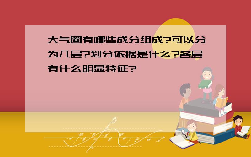 大气圈有哪些成分组成?可以分为几层?划分依据是什么?各层有什么明显特征?