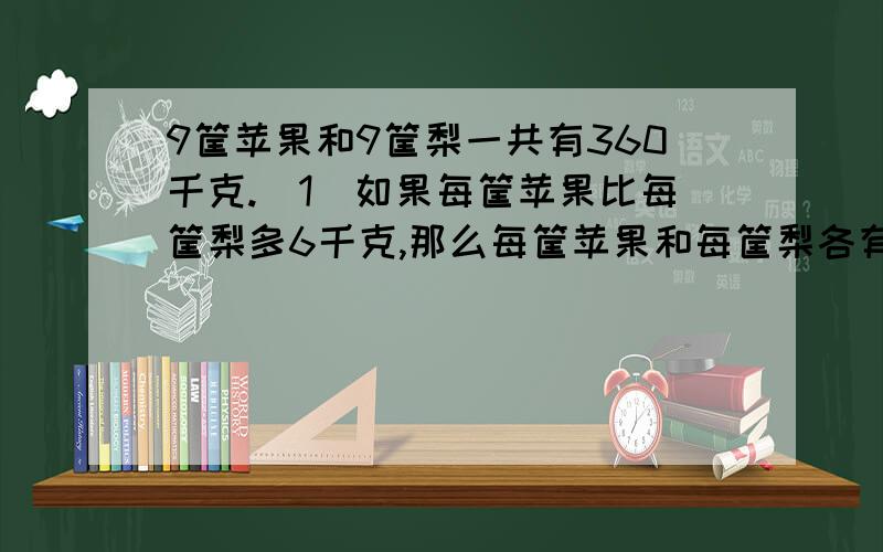 9筐苹果和9筐梨一共有360千克.（1）如果每筐苹果比每筐梨多6千克,那么每筐苹果和每筐梨各有多少千克?（用递等式计算）