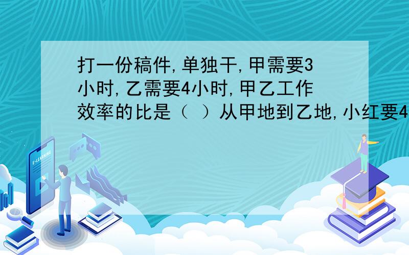 打一份稿件,单独干,甲需要3小时,乙需要4小时,甲乙工作效率的比是（ ）从甲地到乙地,小红要4分钟,小良要3分钟,小红和小亮的速度比是（ ）两个长方形重叠部分中阴影的面积相当于大正方体