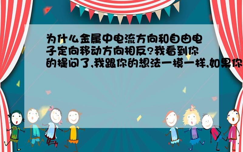 为什么金属中电流方向和自由电子定向移动方向相反?我看到你的提问了,我跟你的想法一模一样,如果你现在懂了的话,可不可以给我讲一下?金属是靠自由电子导电的,所以我觉得金属中的电流