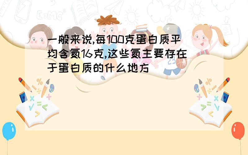 一般来说,每100克蛋白质平均含氮16克,这些氮主要存在于蛋白质的什么地方