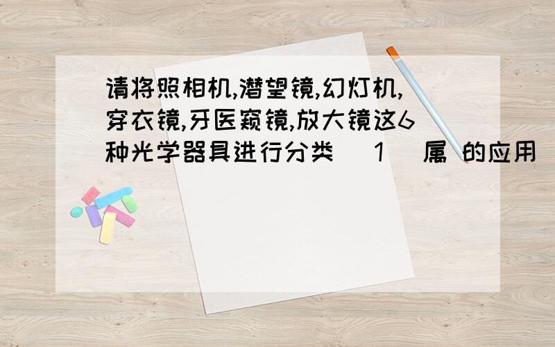 请将照相机,潜望镜,幻灯机,穿衣镜,牙医窥镜,放大镜这6种光学器具进行分类 （1） 属 的应用 （2） 属 的应用