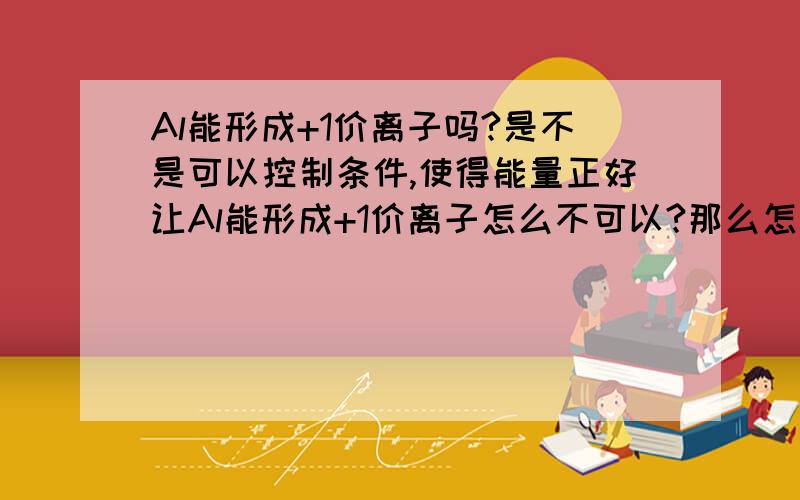 Al能形成+1价离子吗?是不是可以控制条件,使得能量正好让Al能形成+1价离子怎么不可以?那么怎么来得第一电离能?用斯莱脱规则不是能计算吗?那么,就问题本身而言,答案是不是肯定的呢?