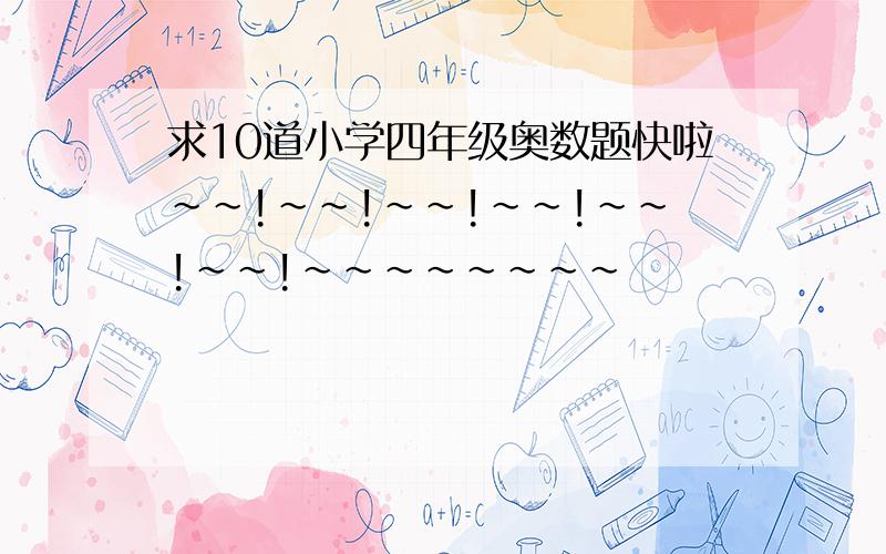 求10道小学四年级奥数题快啦~~!~~!~~!~~!~~!~~!~~~~~~~~