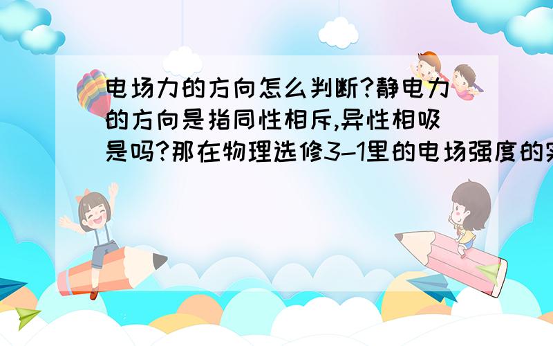 电场力的方向怎么判断?静电力的方向是指同性相斥,异性相吸是吗?那在物理选修3-1里的电场强度的实验,左边的三个试探电荷的箭头不都指向左边,而右边的不都指向右边吗?那个是什么的方向