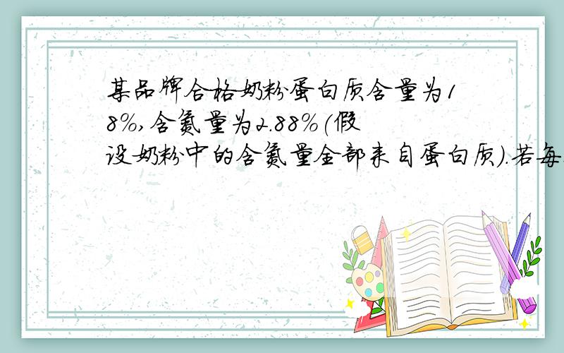 某品牌合格奶粉蛋白质含量为18％,含氮量为2.88%(假设奶粉中的含氮量全部来自蛋白质）.若每某品牌合格奶粉蛋白质含量为18％,含氮量为2.88%(假设奶粉中的含氮量全部来自蛋白质）.若每100g奶