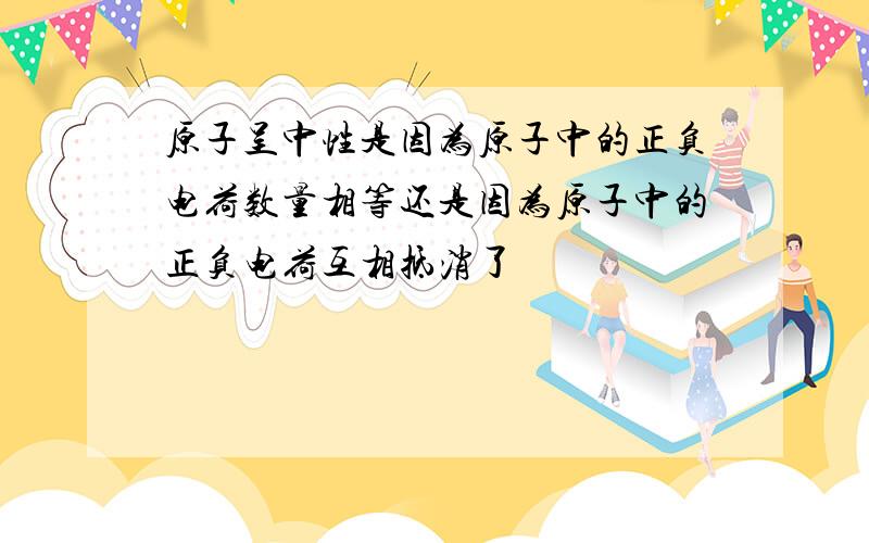 原子呈中性是因为原子中的正负电荷数量相等还是因为原子中的正负电荷互相抵消了