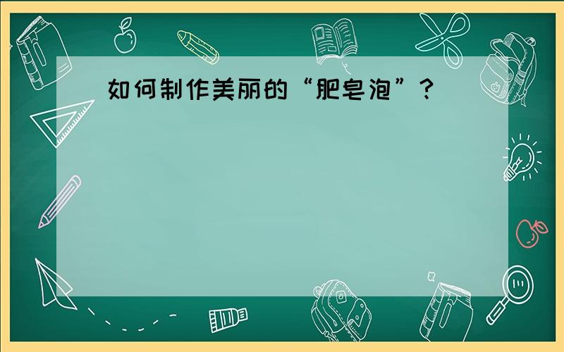 如何制作美丽的“肥皂泡”?