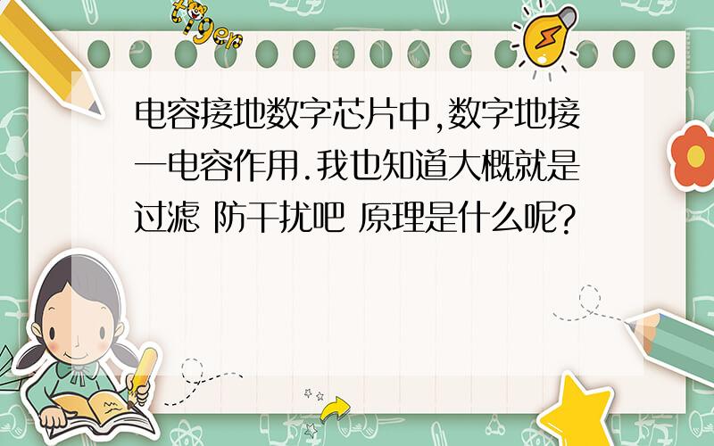 电容接地数字芯片中,数字地接一电容作用.我也知道大概就是过滤 防干扰吧 原理是什么呢?