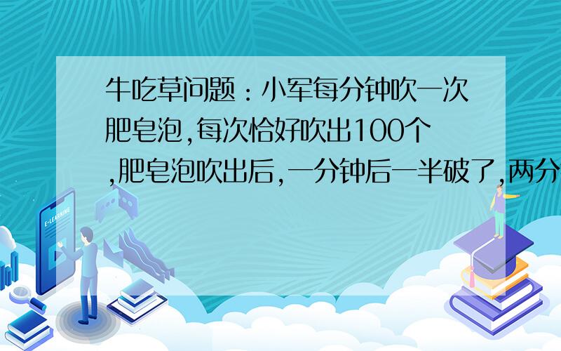 牛吃草问题：小军每分钟吹一次肥皂泡,每次恰好吹出100个,肥皂泡吹出后,一分钟后一半破了,两分钟后还有二十分之一没破,两分半以后全破了.那么,小军在吹完第20次后,还有多少个肥皂泡没破