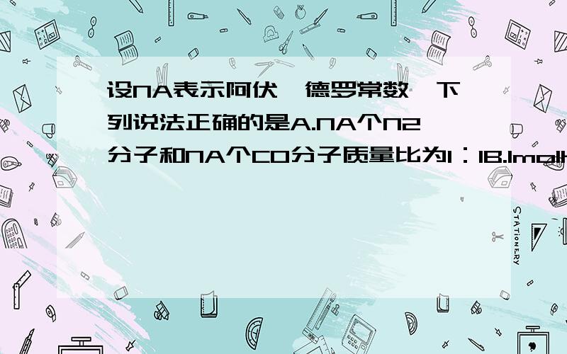 设NA表示阿伏伽德罗常数,下列说法正确的是A.NA个N2分子和NA个CO分子质量比为1：1B.1molH2O的质量等于NA个H2O质量的总和C.在任何条件下1molH2所含的原子数为NAD.1molH2SO4中所含的粒子数目一定是NA为