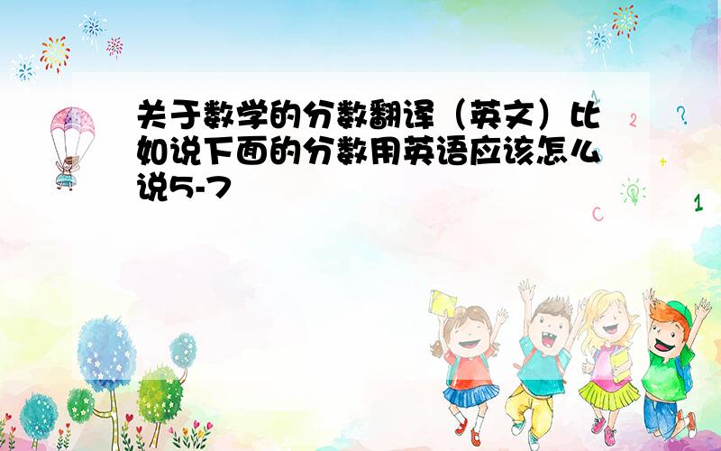 关于数学的分数翻译（英文）比如说下面的分数用英语应该怎么说5-7