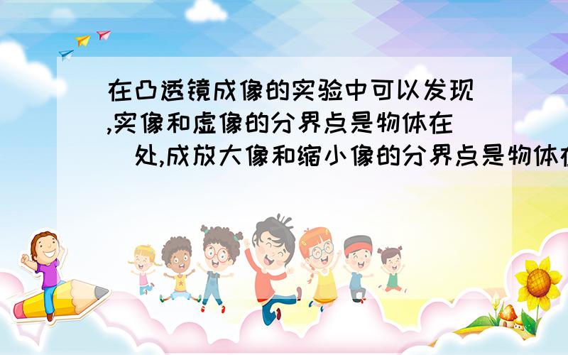 在凸透镜成像的实验中可以发现,实像和虚像的分界点是物体在_处,成放大像和缩小像的分界点是物体在_处,把物体放在__处不成像