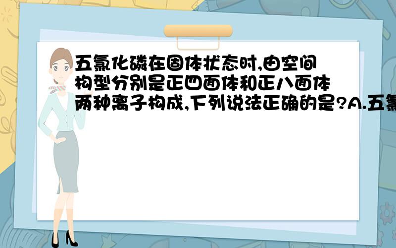 五氯化磷在固体状态时,由空间构型分别是正四面体和正八面体两种离子构成,下列说法正确的是?A.五氯化磷固体是分子晶体B.五氯化磷具有良好的导电性C.五氯化磷晶体有[PCl3]2+和[PCl7]2—构成,