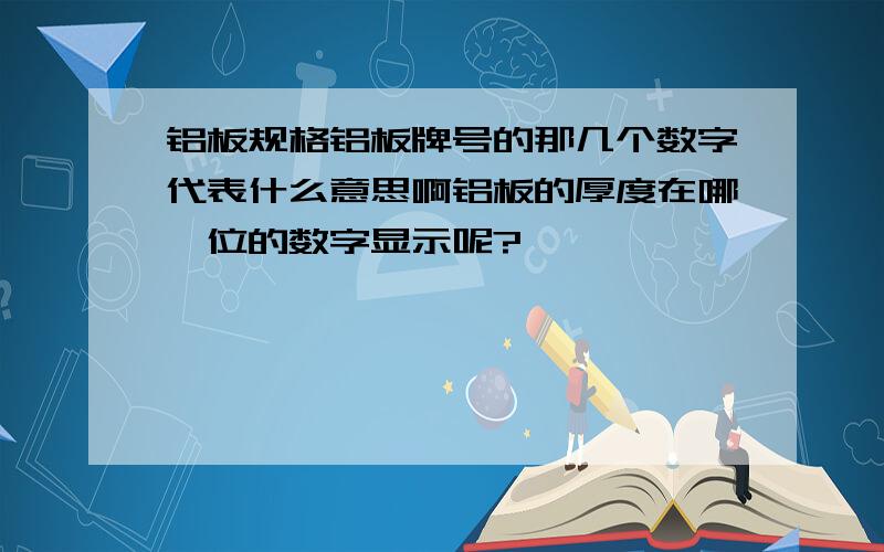 铝板规格铝板牌号的那几个数字代表什么意思啊铝板的厚度在哪一位的数字显示呢?