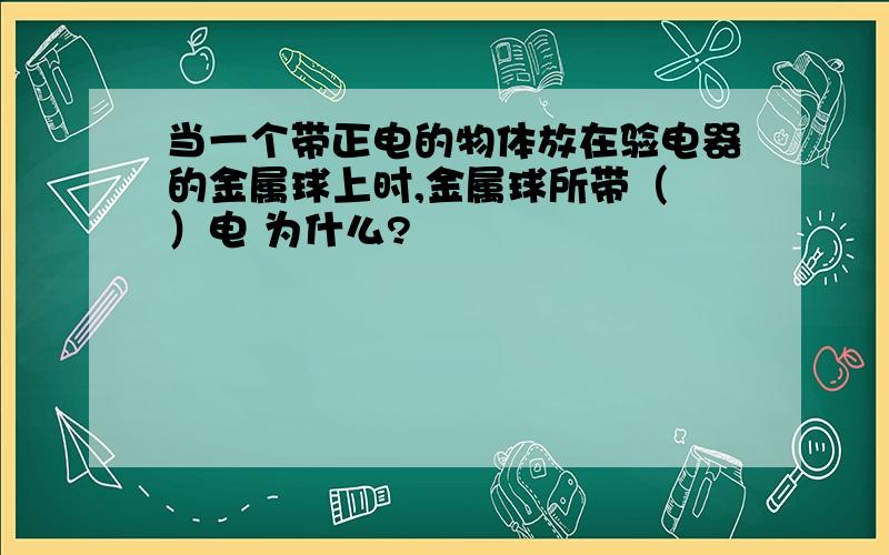 当一个带正电的物体放在验电器的金属球上时,金属球所带（ ）电 为什么?