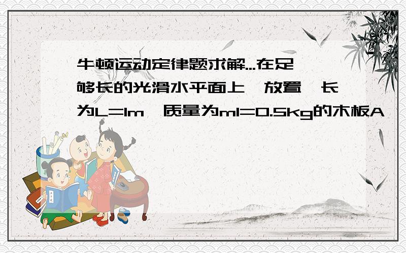 牛顿运动定律题求解...在足够长的光滑水平面上,放置一长为L=1m,质量为m1=0.5kg的木板A,一质量为m2=1kg的小物体B以初速度V0=4m/s滑上A的上表面,A与B之间的动摩擦因数为μ=0.2.{2}对A的右端施加一个