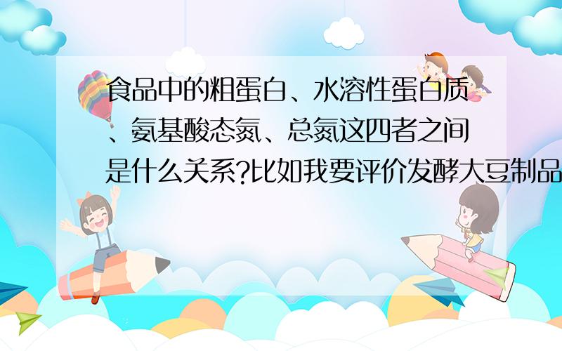 食品中的粗蛋白、水溶性蛋白质、氨基酸态氮、总氮这四者之间是什么关系?比如我要评价发酵大豆制品,在发酵过程中大豆蛋白的水解程度,我需要测的是哪几个指标?我看到文献里好多人都是