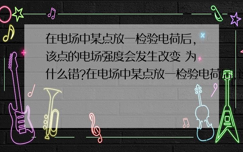 在电场中某点放一检验电荷后,该点的电场强度会发生改变 为什么错?在电场中某点放一检验电荷后,该点的电场强度会发生改变 放入检验电荷后,不是检验电荷也有电场吗,会和原有的电场抵消