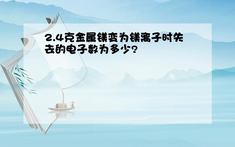 2.4克金属镁变为镁离子时失去的电子数为多少?