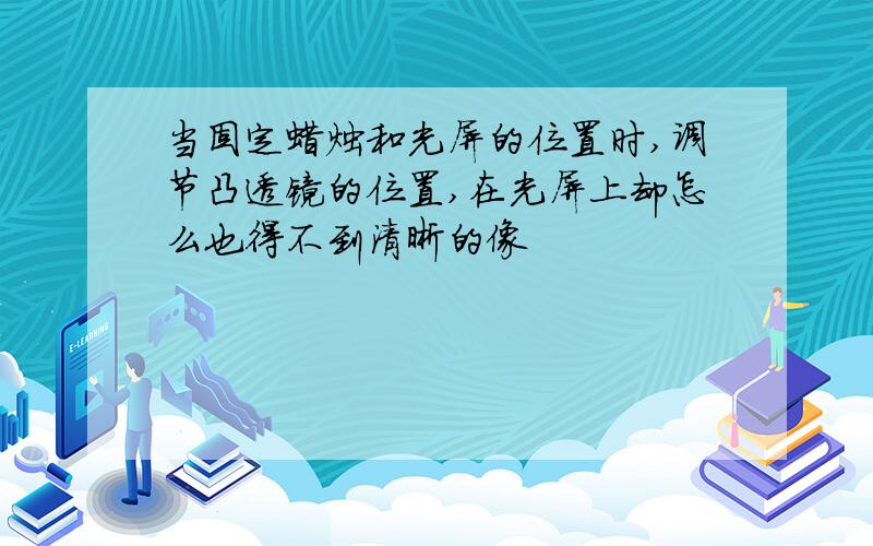 当固定蜡烛和光屏的位置时,调节凸透镜的位置,在光屏上却怎么也得不到清晰的像