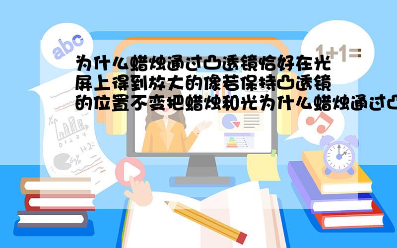 为什么蜡烛通过凸透镜恰好在光屏上得到放大的像若保持凸透镜的位置不变把蜡烛和光为什么蜡烛通过凸透镜恰好在光屏上得到放大的像，若保持凸透镜的位置不变，把蜡烛和光屏的位置对