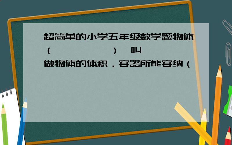 超简单的小学五年级数学题物体（          ）,叫做物体的体积．容器所能容纳（          ）,叫做容器的容积．