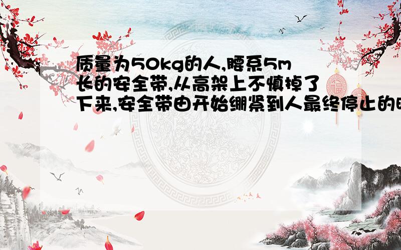 质量为50kg的人,腰系5m长的安全带,从高架上不慎掉了下来,安全带由开始绷紧到人最终停止的时间为2s,g=10m/s²,则安全带对人的平均冲击力是?貌似一楼的和二楼都不对啊