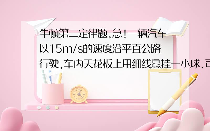 牛顿第二定律题,急!一辆汽车以15m/s的速度沿平直公路行驶,车内天花板上用细线悬挂一小球.司机突然发现前方20m处有障碍物,立即刹车,在刹车过程中发现细线与竖直方向成θ=37°角,问汽车能否