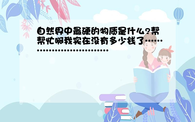 自然界中最硬的物质是什么?帮帮忙啊我实在没有多少钱了…………………………