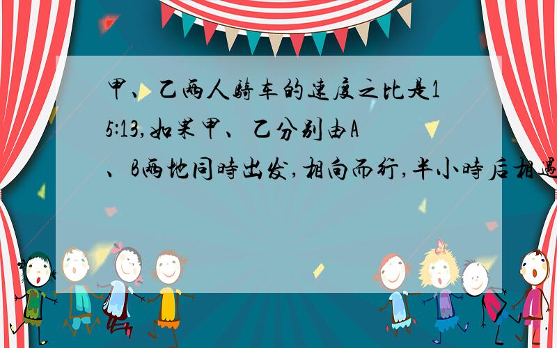 甲、乙两人骑车的速度之比是15:13,如果甲、乙分别由A、B两地同时出发,相向而行,半小时后相遇；如果他们同向而行,那么甲追上乙需要多少小时?