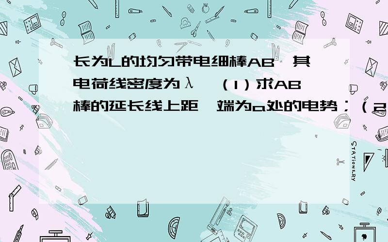 长为L的均匀带电细棒AB,其电荷线密度为λ,（1）求AB棒的延长线上距一端为a处的电势；（2）细 长 中垂线上与细杆的一端相距b处的电势.