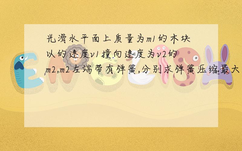 光滑水平面上质量为m1的木块以的速度v1撞向速度为v2的m2,m2左端带有弹簧,分别求弹簧压缩最大时和两木块完全弹开时的速度.、我想问一下,完全弹开时,由于弹簧拉伸最大,他们速度不应该一样