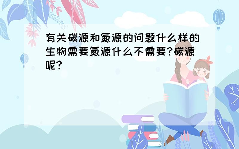 有关碳源和氮源的问题什么样的生物需要氮源什么不需要?碳源呢?