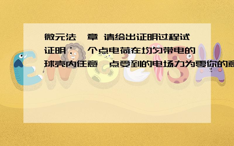 微元法一章 请给出证明过程试证明：一个点电荷在均匀带电的球壳内任意一点受到的电场力为零你的意思我懂了，但是这句话“因为一条弦两头的弦切角a刚好相等，立体角相等，圆锥底面