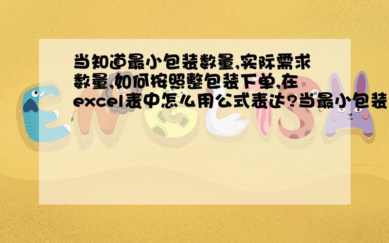 当知道最小包装数量,实际需求数量,如何按照整包装下单,在excel表中怎么用公式表达?当最小包装数量为1000,而实际需求数量为1996,但下单只能按包装2000的数量购买,这个用什么公式啊?如何使用