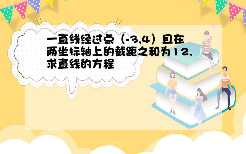 一直线经过点（-3,4）且在两坐标轴上的截距之和为12,求直线的方程