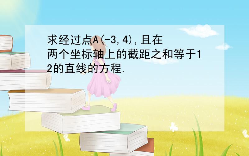 求经过点A(-3,4),且在两个坐标轴上的截距之和等于12的直线的方程.