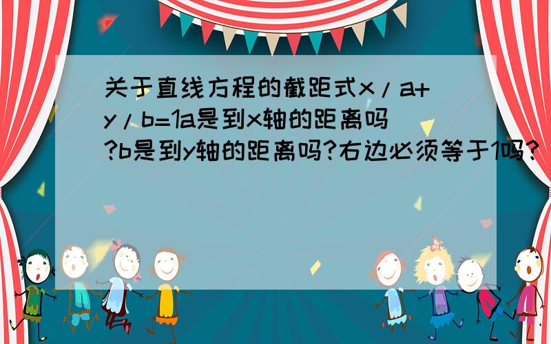 关于直线方程的截距式x/a+y/b=1a是到x轴的距离吗?b是到y轴的距离吗?右边必须等于1吗?